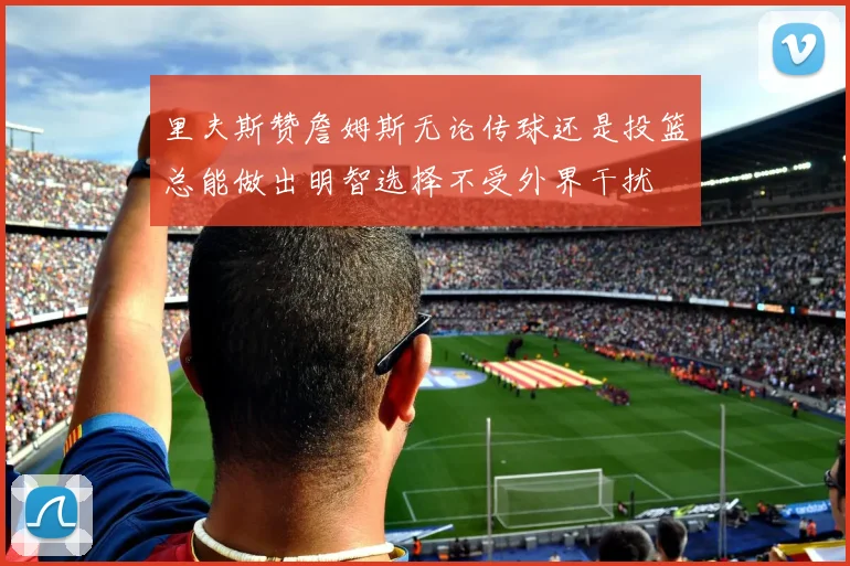 里夫斯赞詹姆斯无论传球还是投篮总能做出明智选择不受外界干扰