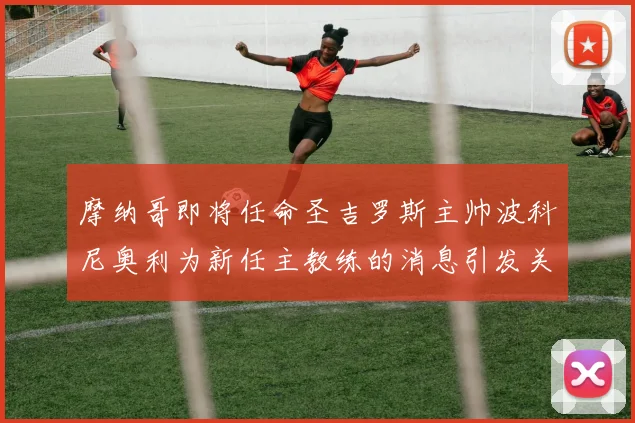 摩纳哥即将任命圣吉罗斯主帅波科尼奥利为新任主教练的消息引发关注