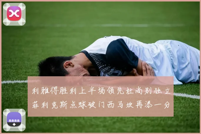 利雅得胜利上半场领先杜尚别独立菲利克斯点球破门西马坎再添一分