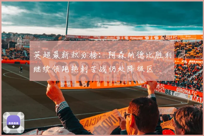 英超最新积分榜：阿森纳德比胜利继续领跑热刺苦战仍处降级区