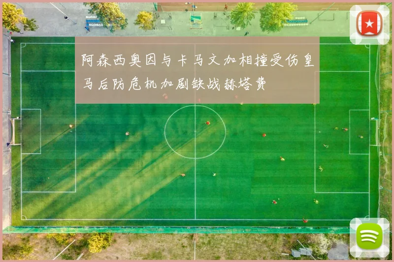 阿森西奥因与卡马文加相撞受伤皇马后防危机加剧缺战赫塔费