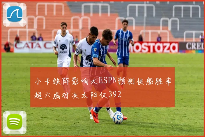 小卡缺阵影响大ESPN预测快船胜率超六成对决太阳仅392