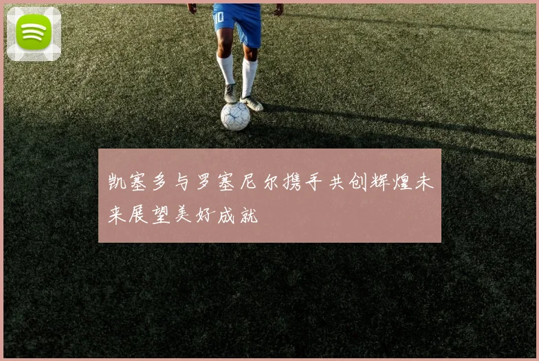凯塞多与罗塞尼尔携手共创辉煌未来展望美好成就