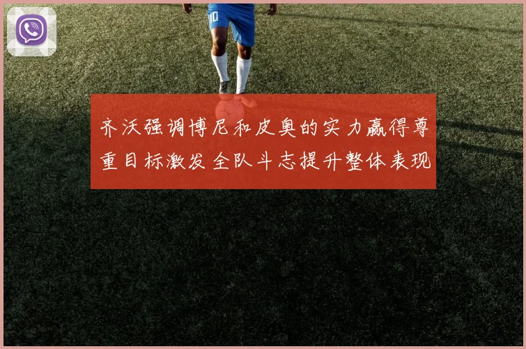 齐沃强调博尼和皮奥的实力赢得尊重目标激发全队斗志提升整体表现