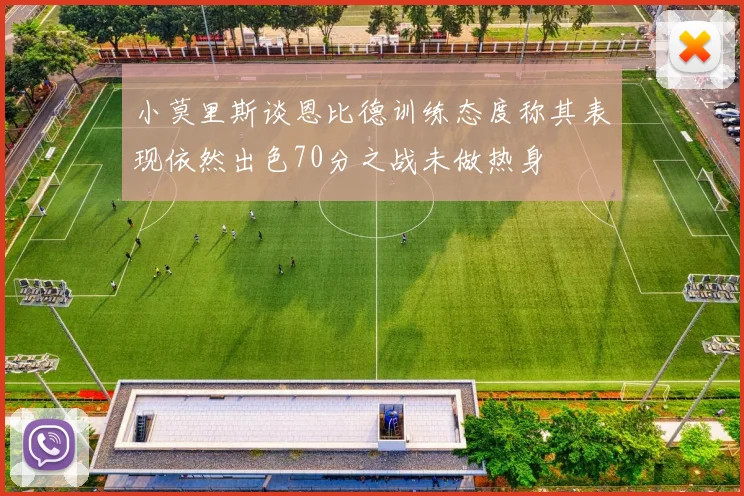 小莫里斯谈恩比德训练态度称其表现依然出色70分之战未做热身