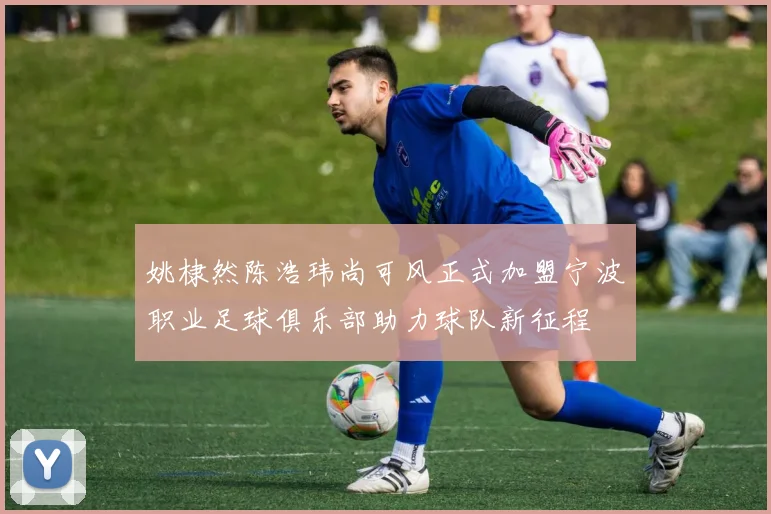 姚棣然陈浩玮尚可风正式加盟宁波职业足球俱乐部助力球队新征程