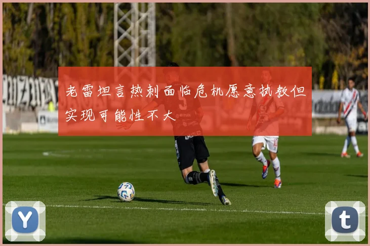 老雷坦言热刺面临危机愿意执教但实现可能性不大