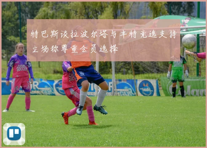 特巴斯谈拉波尔塔与丰特竞选支持立场称尊重会员选择