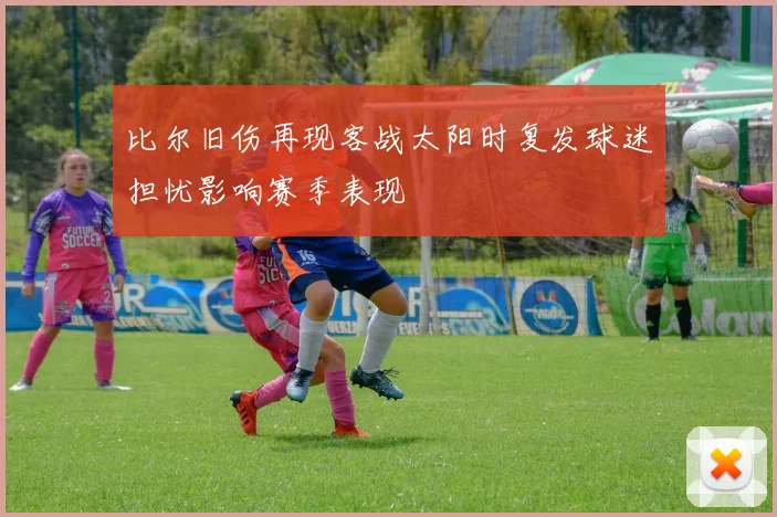 比尔旧伤再现客战太阳时复发球迷担忧影响赛季表现