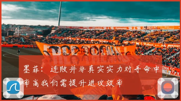 墨菲：连败并非真实实力对手命中率高我们需提升进攻效率
