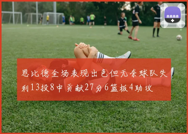 恩比德全场表现出色但无奈球队失利13投8中贡献27分6篮板4助攻
