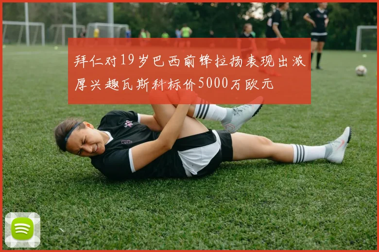 拜仁对19岁巴西前锋拉扬表现出浓厚兴趣瓦斯科标价5000万欧元