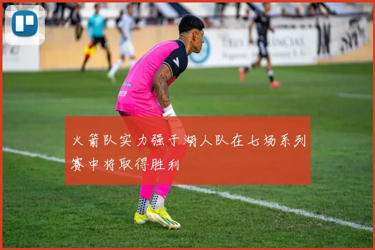 火箭队实力强于湖人队在七场系列赛中将取得胜利