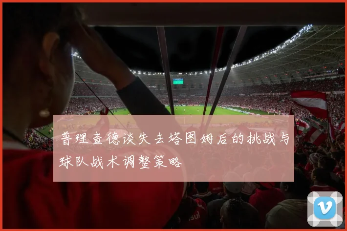 普理查德谈失去塔图姆后的挑战与球队战术调整策略