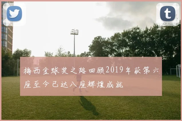 梅西金球奖之路回顾2019年获第六座至今已达八座辉煌成就