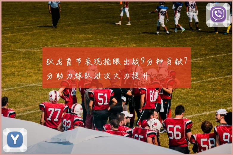 狄龙首节表现抢眼出战9分钟贡献7分助力球队进攻火力提升