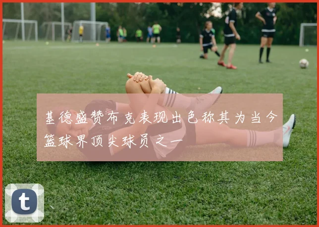 基德盛赞布克表现出色称其为当今篮球界顶尖球员之一