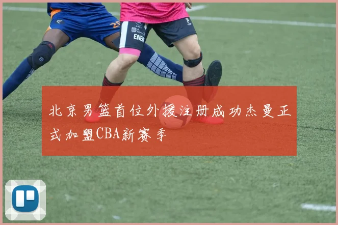 北京男篮首位外援注册成功杰曼正式加盟CBA新赛季