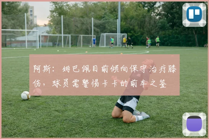 阿斯：姆巴佩目前倾向保守治疗膝伤，球员需警惕卡卡的前车之鉴