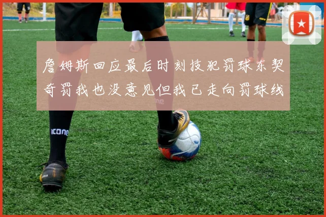 詹姆斯回应最后时刻技犯罚球东契奇罚我也没意见但我已走向罚球线